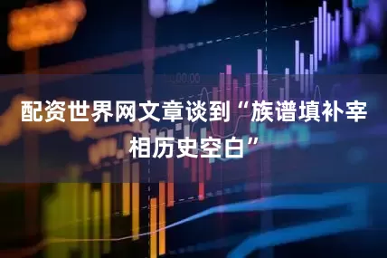 配资世界网文章谈到“族谱填补宰相历史空白”