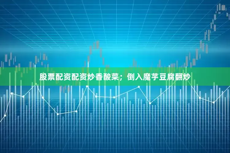 股票配资配资炒香酸菜；倒入魔芋豆腐翻炒