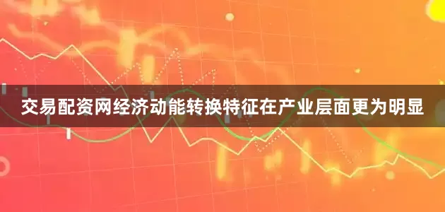 交易配资网经济动能转换特征在产业层面更为明显