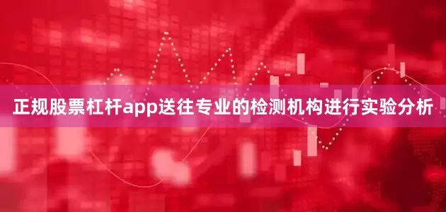 正规股票杠杆app送往专业的检测机构进行实验分析