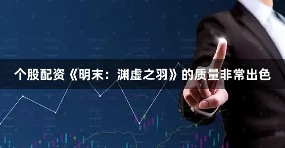 个股配资《明末：渊虚之羽》的质量非常出色