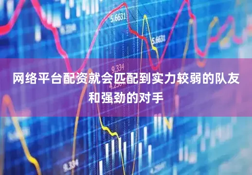 网络平台配资就会匹配到实力较弱的队友和强劲的对手