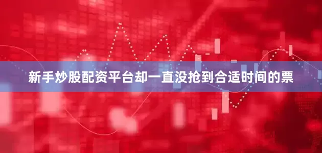 新手炒股配资平台却一直没抢到合适时间的票