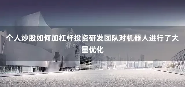个人炒股如何加杠杆投资研发团队对机器人进行了大量优化