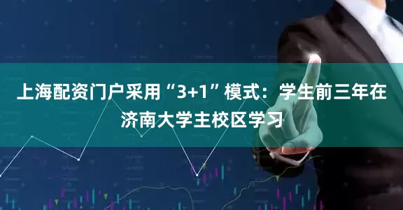 上海配资门户采用“3+1”模式：学生前三年在济南大学主校区学习