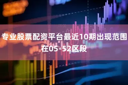 专业股票配资平台最近10期出现范围在05-52区段